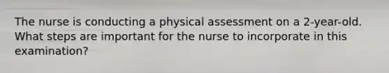 The nurse is conducting a physical assessment on a 2-year-old. What steps are important for the nurse to incorporate in this examination?