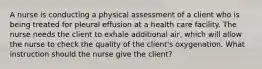 A nurse is conducting a physical assessment of a client who is being treated for pleural effusion at a health care facility. The nurse needs the client to exhale additional air, which will allow the nurse to check the quality of the client's oxygenation. What instruction should the nurse give the client?