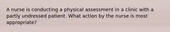 A nurse is conducting a physical assessment in a clinic with a partly undressed patient. What action by the nurse is most appropriate?