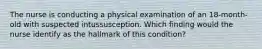 The nurse is conducting a physical examination of an 18-month-old with suspected intussusception. Which finding would the nurse identify as the hallmark of this condition?