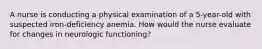 A nurse is conducting a physical examination of a 5-year-old with suspected iron-deficiency anemia. How would the nurse evaluate for changes in neurologic functioning?