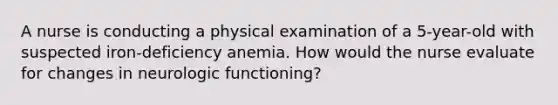 A nurse is conducting a physical examination of a 5-year-old with suspected iron-deficiency anemia. How would the nurse evaluate for changes in neurologic functioning?