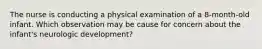 The nurse is conducting a physical examination of a 8-month-old infant. Which observation may be cause for concern about the infant's neurologic development?