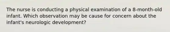 The nurse is conducting a physical examination of a 8-month-old infant. Which observation may be cause for concern about the infant's neurologic development?