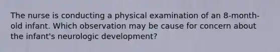 The nurse is conducting a physical examination of an 8-month-old infant. Which observation may be cause for concern about the infant's neurologic development?