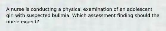 A nurse is conducting a physical examination of an adolescent girl with suspected bulimia. Which assessment finding should the nurse expect?