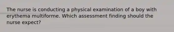 The nurse is conducting a physical examination of a boy with erythema multiforme. Which assessment finding should the nurse expect?