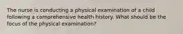 The nurse is conducting a physical examination of a child following a comprehensive health history. What should be the focus of the physical examination?