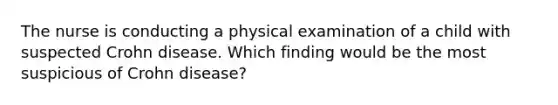 The nurse is conducting a physical examination of a child with suspected Crohn disease. Which finding would be the most suspicious of Crohn disease?