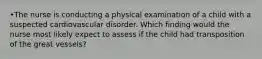 •The nurse is conducting a physical examination of a child with a suspected cardiovascular disorder. Which finding would the nurse most likely expect to assess if the child had transposition of the great vessels?