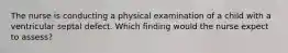 The nurse is conducting a physical examination of a child with a ventricular septal defect. Which finding would the nurse expect to assess?