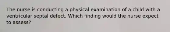 The nurse is conducting a physical examination of a child with a ventricular septal defect. Which finding would the nurse expect to assess?