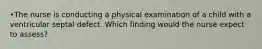 •The nurse is conducting a physical examination of a child with a ventricular septal defect. Which finding would the nurse expect to assess?