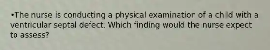 •The nurse is conducting a physical examination of a child with a ventricular septal defect. Which finding would the nurse expect to assess?