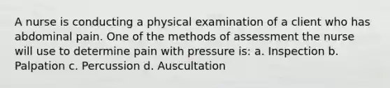 A nurse is conducting a physical examination of a client who has abdominal pain. One of the methods of assessment the nurse will use to determine pain with pressure is: a. Inspection b. Palpation c. Percussion d. Auscultation