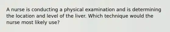 A nurse is conducting a physical examination and is determining the location and level of the liver. Which technique would the nurse most likely use?