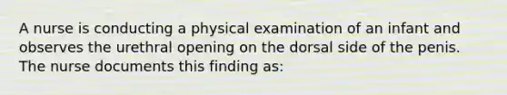 A nurse is conducting a physical examination of an infant and observes the urethral opening on the dorsal side of the penis. The nurse documents this finding as: