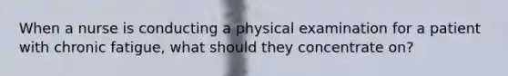 When a nurse is conducting a physical examination for a patient with chronic fatigue, what should they concentrate on?