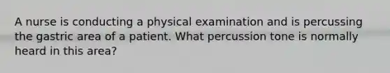 A nurse is conducting a physical examination and is percussing the gastric area of a patient. What percussion tone is normally heard in this area?