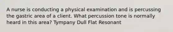 A nurse is conducting a physical examination and is percussing the gastric area of a client. What percussion tone is normally heard in this area? Tympany Dull Flat Resonant