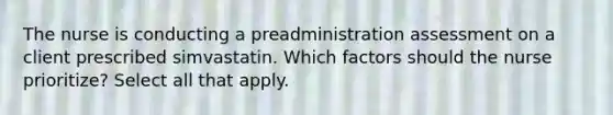 The nurse is conducting a preadministration assessment on a client prescribed simvastatin. Which factors should the nurse prioritize? Select all that apply.