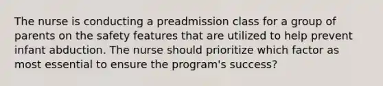 The nurse is conducting a preadmission class for a group of parents on the safety features that are utilized to help prevent infant abduction. The nurse should prioritize which factor as most essential to ensure the program's success?