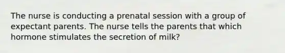 The nurse is conducting a prenatal session with a group of expectant parents. The nurse tells the parents that which hormone stimulates the secretion of milk?