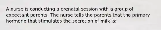 A nurse is conducting a prenatal session with a group of expectant parents. The nurse tells the parents that the primary hormone that stimulates the secretion of milk is: