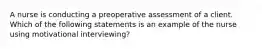 A nurse is conducting a preoperative assessment of a client. Which of the following statements is an example of the nurse using motivational interviewing?