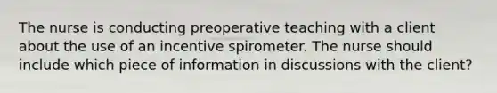 The nurse is conducting preoperative teaching with a client about the use of an incentive spirometer. The nurse should include which piece of information in discussions with the client?