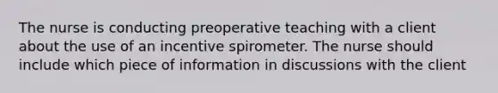 The nurse is conducting preoperative teaching with a client about the use of an incentive spirometer. The nurse should include which piece of information in discussions with the client