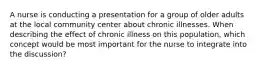 A nurse is conducting a presentation for a group of older adults at the local community center about chronic illnesses. When describing the effect of chronic illness on this population, which concept would be most important for the nurse to integrate into the discussion?