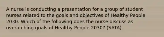 A nurse is conducting a presentation for a group of student nurses related to the goals and objectives of Healthy People 2030. Which of the following does the nurse discuss as overarching goals of Healthy People 2030? (SATA).