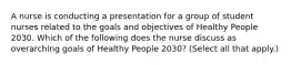 A nurse is conducting a presentation for a group of student nurses related to the goals and objectives of Healthy People 2030. Which of the following does the nurse discuss as overarching goals of Healthy People 2030? (Select all that apply.)