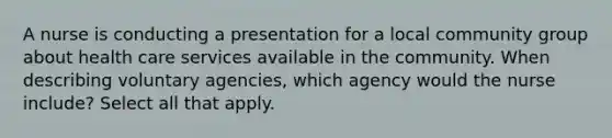 A nurse is conducting a presentation for a local community group about health care services available in the community. When describing voluntary agencies, which agency would the nurse include? Select all that apply.