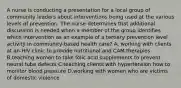 A nurse is conducting a presentation for a local group of community leaders about interventions being used at the various levels of prevention. The nurse determines that additional discussion is needed when a member of the group identifies which intervention as an example of a tertiary prevention level activity in community-based health care? A. working with clients at an HIV clinic to provide nutritional and CAM therapies B.teaching women to take folic acid supplements to prevent neural tube defects C.teaching clients with hypertension how to monitor blood pressure D.working with women who are victims of domestic violence