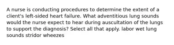 A nurse is conducting procedures to determine the extent of a client's left-sided heart failure. What adventitious lung sounds would the nurse expect to hear during auscultation of the lungs to support the diagnosis? Select all that apply. labor wet lung sounds stridor wheezes