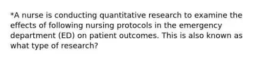 *A nurse is conducting quantitative research to examine the effects of following nursing protocols in the emergency department (ED) on patient outcomes. This is also known as what type of research?