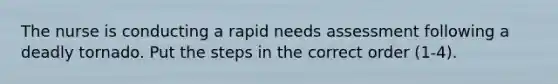 The nurse is conducting a rapid needs assessment following a deadly tornado. Put the steps in the correct order (1-4).