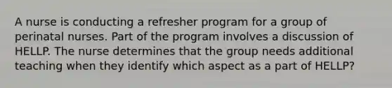 A nurse is conducting a refresher program for a group of perinatal nurses. Part of the program involves a discussion of HELLP. The nurse determines that the group needs additional teaching when they identify which aspect as a part of HELLP?