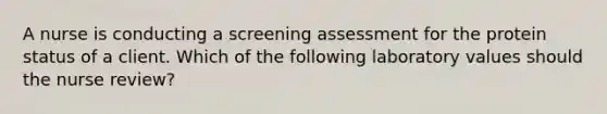 A nurse is conducting a screening assessment for the protein status of a client. Which of the following laboratory values should the nurse review?