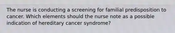 The nurse is conducting a screening for familial predisposition to cancer. Which elements should the nurse note as a possible indication of hereditary cancer syndrome?