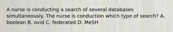 A nurse is conducting a search of several databases simultaneously. The nurse is conduction which type of search? A. boolean B. ovid C. federated D. MeSH