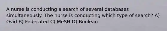 A nurse is conducting a search of several databases simultaneously. The nurse is conducting which type of search? A) Ovid B) Federated C) MeSH D) Boolean