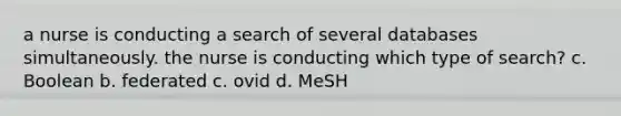 a nurse is conducting a search of several databases simultaneously. the nurse is conducting which type of search? c. Boolean b. federated c. ovid d. MeSH