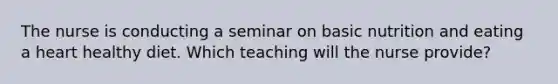 The nurse is conducting a seminar on basic nutrition and eating a heart healthy diet. Which teaching will the nurse provide?
