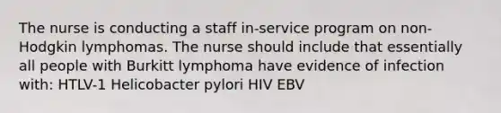 The nurse is conducting a staff in-service program on non-Hodgkin lymphomas. The nurse should include that essentially all people with Burkitt lymphoma have evidence of infection with: HTLV-1 Helicobacter pylori HIV EBV