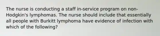 The nurse is conducting a staff in-service program on non-Hodgkin's lymphomas. The nurse should include that essentially all people with Burkitt lymphoma have evidence of infection with which of the following?