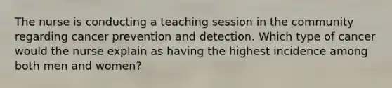 The nurse is conducting a teaching session in the community regarding cancer prevention and detection. Which type of cancer would the nurse explain as having the highest incidence among both men and women?