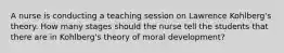 A nurse is conducting a teaching session on Lawrence Kohlberg's theory. How many stages should the nurse tell the students that there are in Kohlberg's theory of moral development?